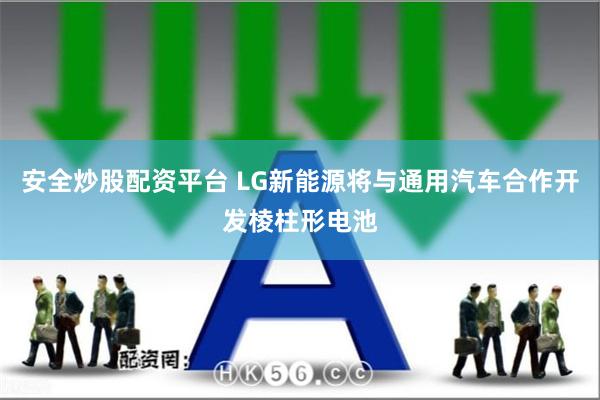 安全炒股配资平台 LG新能源将与通用汽车合作开发棱柱形电池