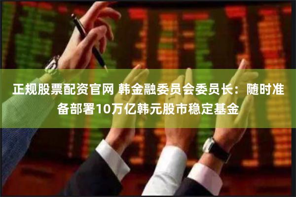 正规股票配资官网 韩金融委员会委员长：随时准备部署10万亿韩元股市稳定基金