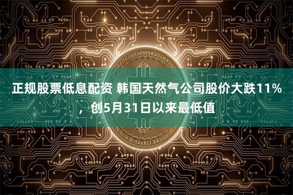 正规股票低息配资 韩国天然气公司股价大跌11%，创5月31日以来最低值
