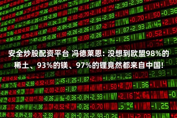 安全炒股配资平台 冯德莱恩: 没想到欧盟98%的稀土、93%的镁、97%的锂竟然都来自中国!