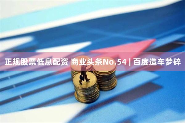 正规股票低息配资 商业头条No.54 | 百度造车梦碎