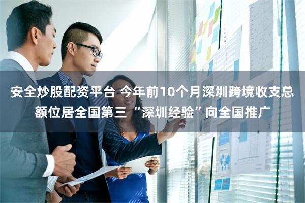 安全炒股配资平台 今年前10个月深圳跨境收支总额位居全国第三 “深圳经验”向全国推广