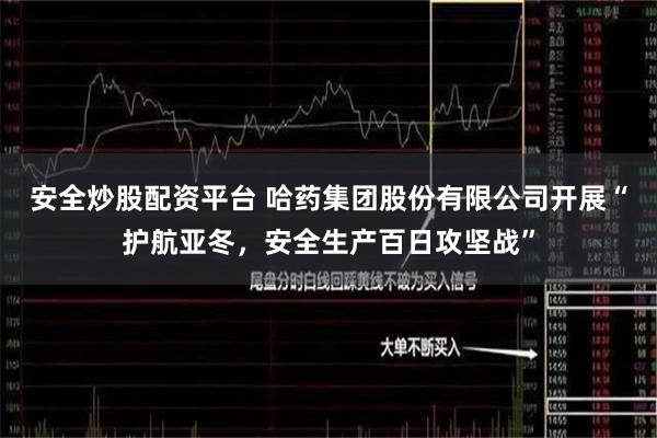 安全炒股配资平台 哈药集团股份有限公司开展“护航亚冬，安全生产百日攻坚战”
