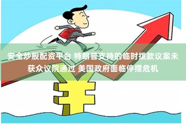 安全炒股配资平台 特朗普支持的临时拨款议案未获众议院通过 美国政府面临停摆危机