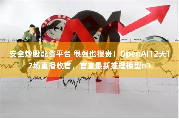 安全炒股配资平台 很强也很贵！OpenAI12天12场直播收官，官宣最新推理模型o3