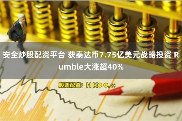 安全炒股配资平台 获泰达币7.75亿美元战略投资 Rumble大涨超40%