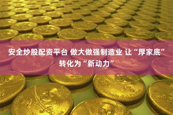 安全炒股配资平台 做大做强制造业 让“厚家底”转化为“新动力”