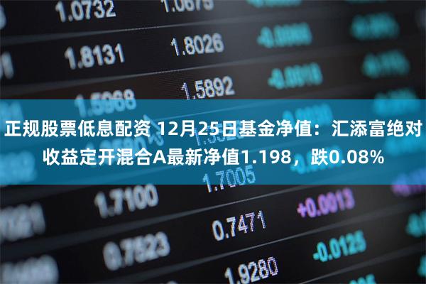 正规股票低息配资 12月25日基金净值：汇添富绝对收益定开混合A最新净值1.198，跌0.08%