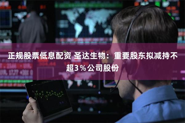正规股票低息配资 圣达生物：重要股东拟减持不超3％公司股份