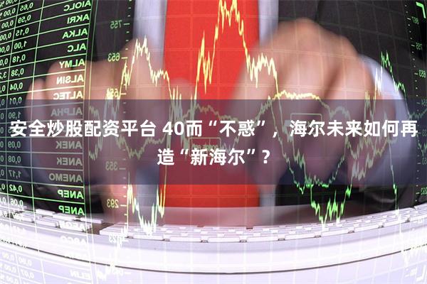 安全炒股配资平台 40而“不惑”，海尔未来如何再造“新海尔”？