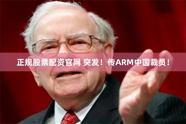 正规股票配资官网 突发！传ARM中国裁员！