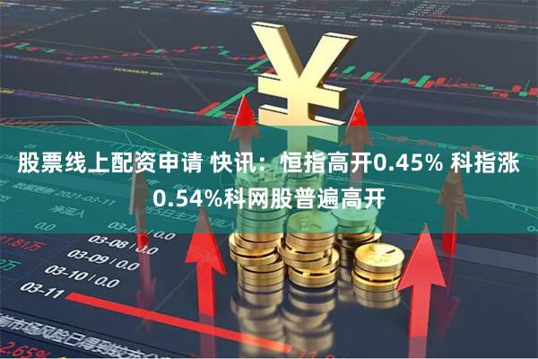 股票线上配资申请 快讯：恒指高开0.45% 科指涨0.54%科网股普遍高开
