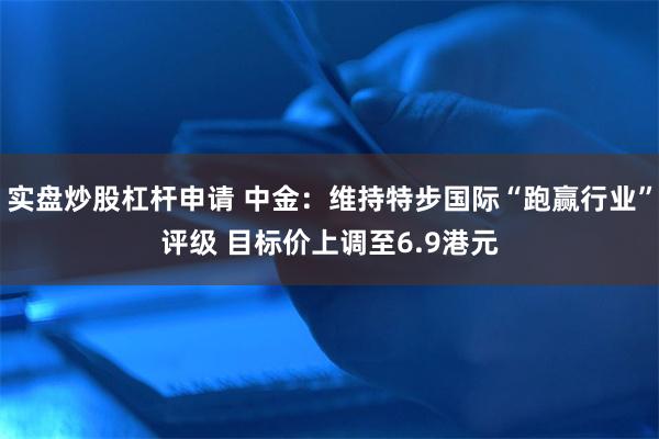 实盘炒股杠杆申请 中金：维持特步国际“跑赢行业”评级 目标价上调至6.9港元